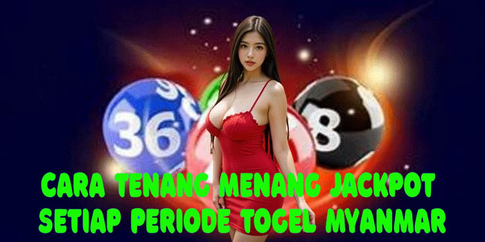 Cara Tenang Menang Jackpot Setiap Periode Togel Myanmar